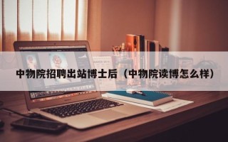中物院招聘出站博士后（中物院读博怎么样）