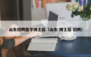 山东招聘医学博士后（山东 博士后 招聘）