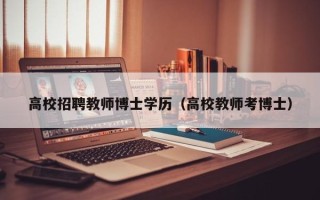 高校招聘教师博士学历（高校教师考博士）
