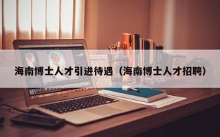 海南博士人才引进待遇（海南博士人才招聘）