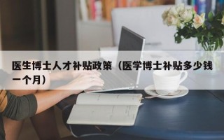 医生博士人才补贴政策（医学博士补贴多少钱一个月）