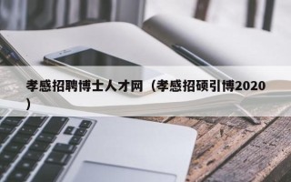 孝感招聘博士人才网（孝感招硕引博2020）