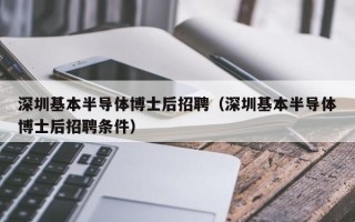 深圳基本半导体博士后招聘（深圳基本半导体博士后招聘条件）