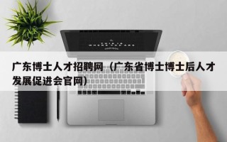 广东博士人才招聘网（广东省博士博士后人才发展促进会官网）
