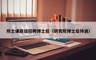院士课题组招聘博士后（研究院博士后待遇）