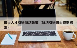 博士人才引进潍坊政策（潍坊引进博士待遇标准）