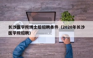 长沙医学院博士后招聘条件（2020年长沙医学院招聘）