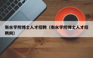 衡水学院博士人才招聘（衡水学院博士人才招聘网）