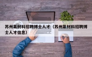 苏州氟材料招聘博士人才（苏州氟材料招聘博士人才信息）