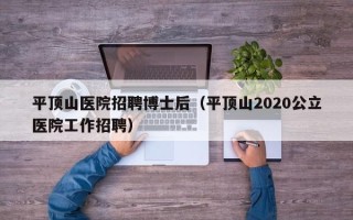 平顶山医院招聘博士后（平顶山2020公立医院工作招聘）