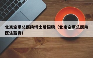 北京空军总医院博士后招聘（北京空军总医院医生薪资）