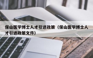 保山医学博士人才引进政策（保山医学博士人才引进政策文件）