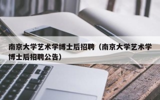 南京大学艺术学博士后招聘（南京大学艺术学博士后招聘公告）
