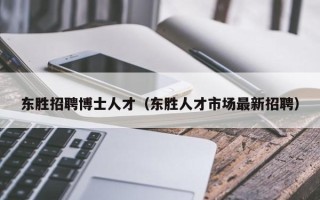 东胜招聘博士人才（东胜人才市场最新招聘）