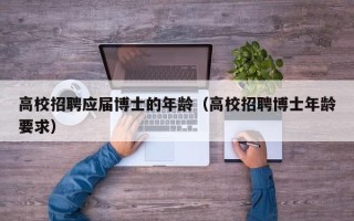高校招聘应届博士的年龄（高校招聘博士年龄要求）