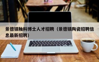 景德镇釉料博士人才招聘（景德镇陶瓷招聘信息最新招聘）