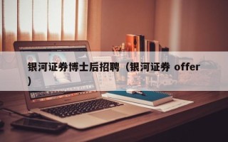 银河证券博士后招聘（银河证券 offer）