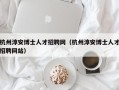 杭州淳安博士人才招聘网（杭州淳安博士人才招聘网站）