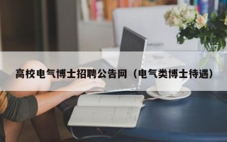 高校电气博士招聘公告网（电气类博士待遇）