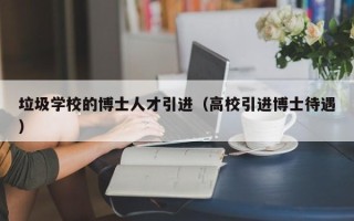 垃圾学校的博士人才引进（高校引进博士待遇）
