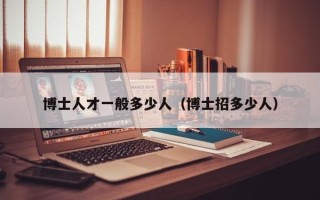 博士人才一般多少人（博士招多少人）