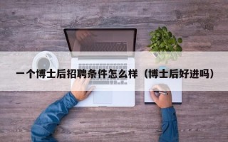一个博士后招聘条件怎么样（博士后好进吗）