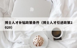 博士人才补贴政策条件（博士人才引进政策2020）