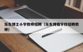 乐东博士小学教师招聘（乐东博雅学校招聘教师）