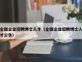 全国企业招聘博士人才（全国企业招聘博士人才公告）