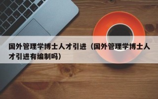 国外管理学博士人才引进（国外管理学博士人才引进有编制吗）