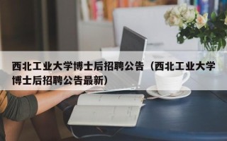 西北工业大学博士后招聘公告（西北工业大学博士后招聘公告最新）