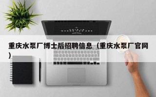 重庆水泵厂博士后招聘信息（重庆水泵厂官网）