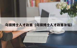 乌镇博士人才政策（乌镇博士人才政策补贴）