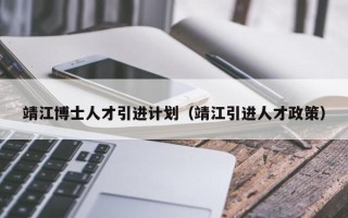 靖江博士人才引进计划（靖江引进人才政策）