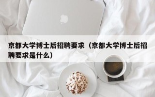 京都大学博士后招聘要求（京都大学博士后招聘要求是什么）