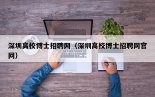 深圳高校博士招聘网（深圳高校博士招聘网官网）