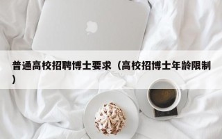 普通高校招聘博士要求（高校招博士年龄限制）