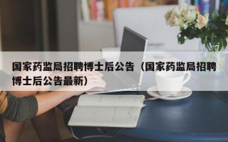 国家药监局招聘博士后公告（国家药监局招聘博士后公告最新）