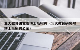 北大教育研究院博士后招聘（北大教育研究院博士后招聘公示）