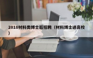 2018材料类博士后招聘（材料博士进高校）