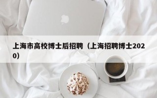 上海市高校博士后招聘（上海招聘博士2020）