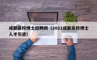 成都高校博士招聘网（2021成都高校博士人才引进）