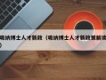 吸纳博士人才新政（吸纳博士人才新政策解读）