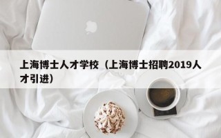 上海博士人才学校（上海博士招聘2019人才引进）