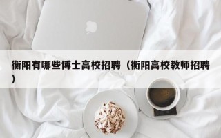 衡阳有哪些博士高校招聘（衡阳高校教师招聘）