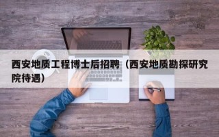 西安地质工程博士后招聘（西安地质勘探研究院待遇）
