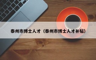 泰州市博士人才（泰州市博士人才补贴）
