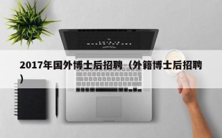 2017年国外博士后招聘（外籍博士后招聘）
