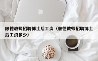 顺德教师招聘博士后工资（顺德教师招聘博士后工资多少）