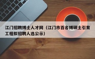江门招聘博士人才网（江门市百名博硕士引育工程拟招聘人选公示）